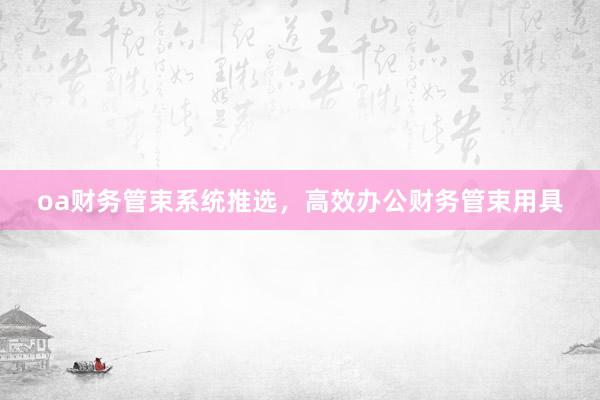 oa财务管束系统推选，高效办公财务管束用具