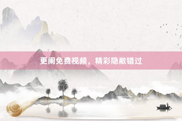 更阑免费视频，精彩隐敝错过